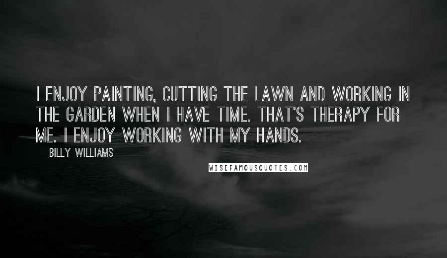 Billy Williams Quotes: I enjoy painting, cutting the lawn and working in the garden when I have time. That's therapy for me. I enjoy working with my hands.