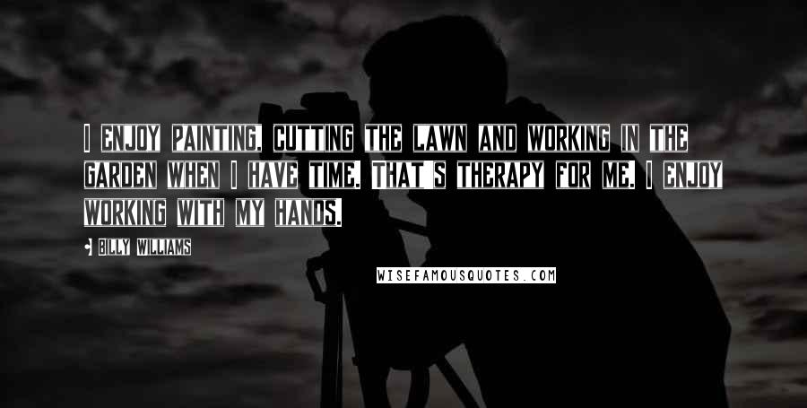 Billy Williams Quotes: I enjoy painting, cutting the lawn and working in the garden when I have time. That's therapy for me. I enjoy working with my hands.