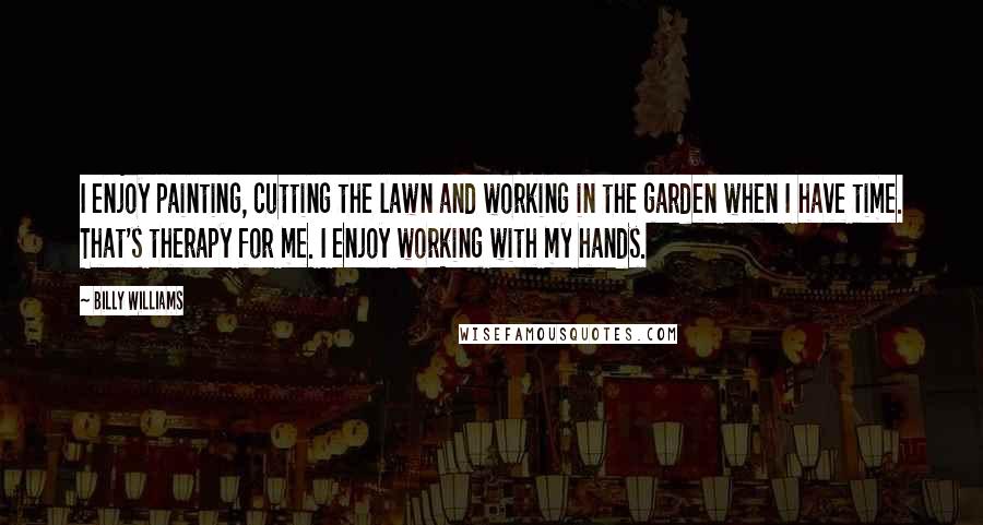 Billy Williams Quotes: I enjoy painting, cutting the lawn and working in the garden when I have time. That's therapy for me. I enjoy working with my hands.