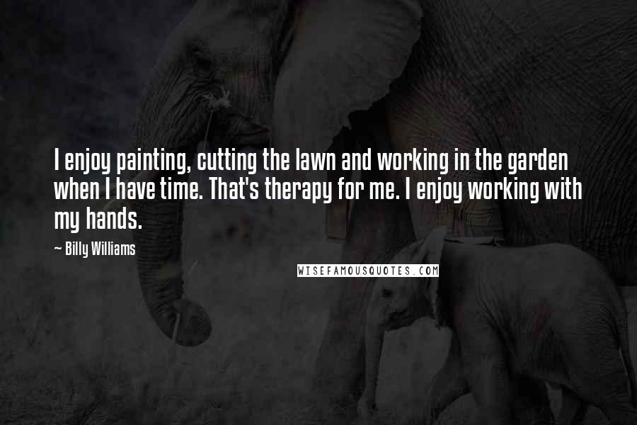 Billy Williams Quotes: I enjoy painting, cutting the lawn and working in the garden when I have time. That's therapy for me. I enjoy working with my hands.