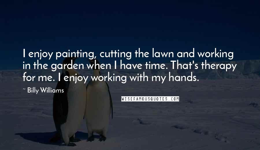 Billy Williams Quotes: I enjoy painting, cutting the lawn and working in the garden when I have time. That's therapy for me. I enjoy working with my hands.