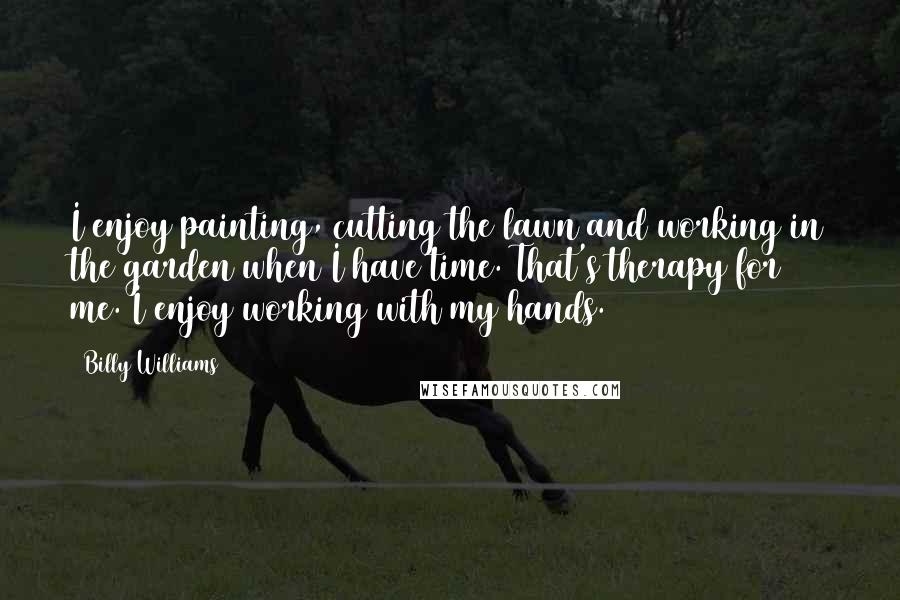 Billy Williams Quotes: I enjoy painting, cutting the lawn and working in the garden when I have time. That's therapy for me. I enjoy working with my hands.