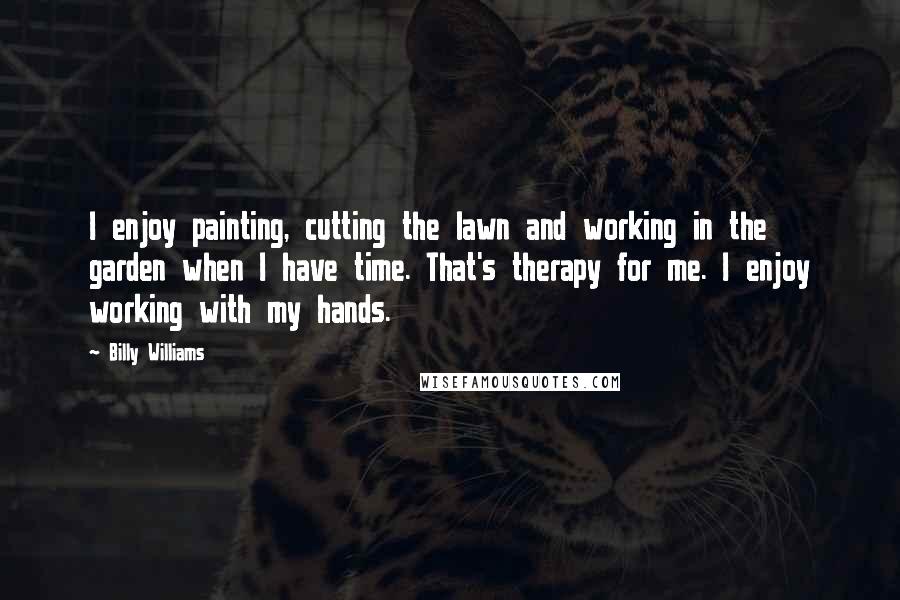 Billy Williams Quotes: I enjoy painting, cutting the lawn and working in the garden when I have time. That's therapy for me. I enjoy working with my hands.