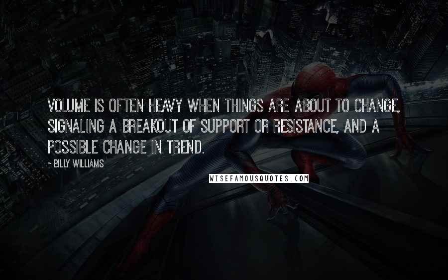 Billy Williams Quotes: Volume is often heavy when things are about to change, signaling a breakout of support or resistance, and a possible change in trend.