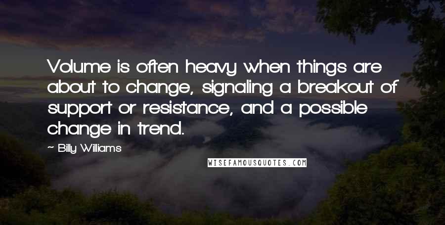 Billy Williams Quotes: Volume is often heavy when things are about to change, signaling a breakout of support or resistance, and a possible change in trend.