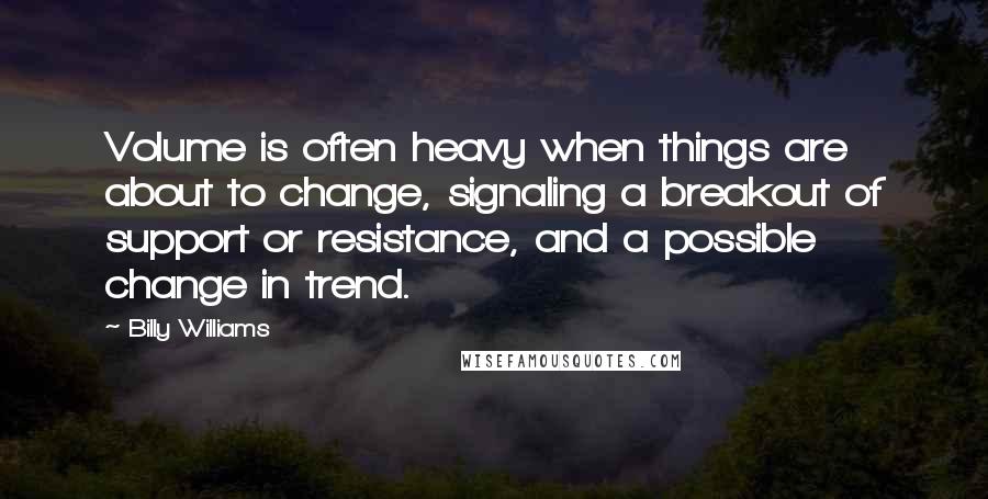 Billy Williams Quotes: Volume is often heavy when things are about to change, signaling a breakout of support or resistance, and a possible change in trend.