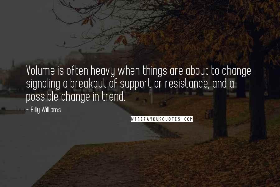 Billy Williams Quotes: Volume is often heavy when things are about to change, signaling a breakout of support or resistance, and a possible change in trend.