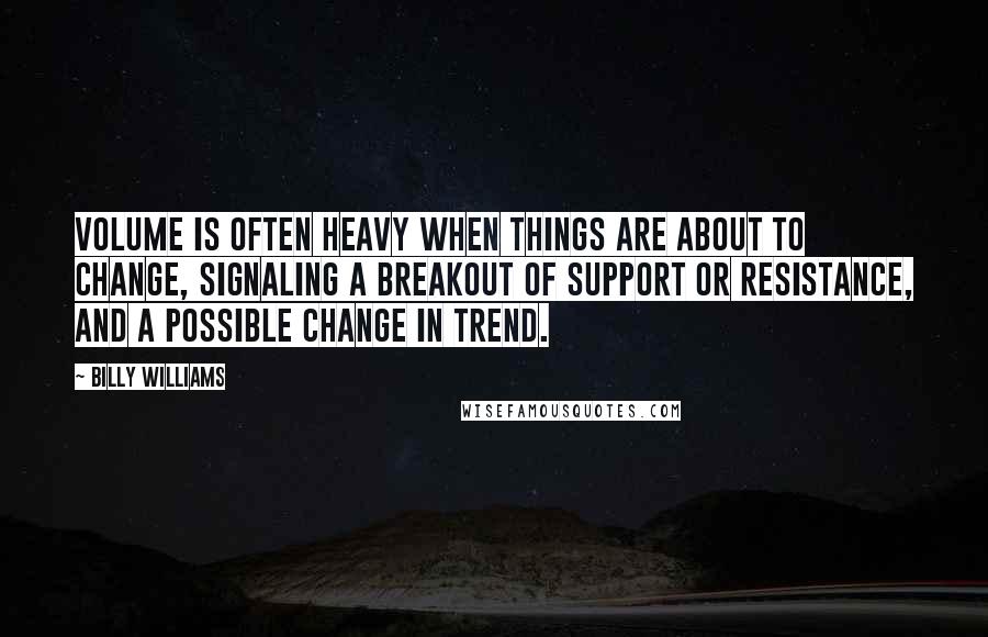 Billy Williams Quotes: Volume is often heavy when things are about to change, signaling a breakout of support or resistance, and a possible change in trend.