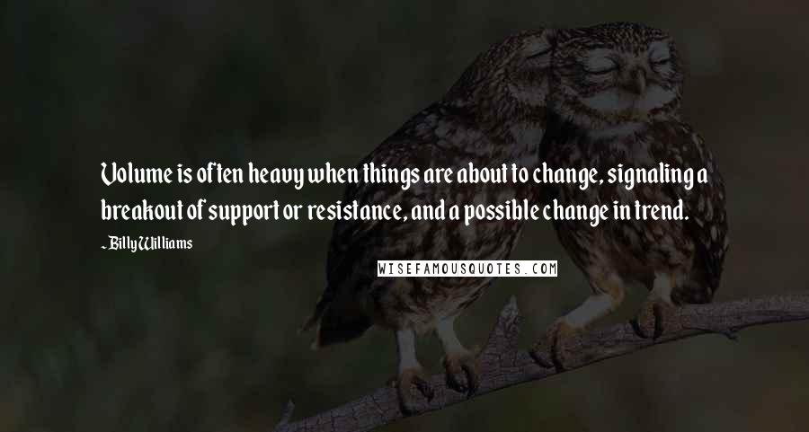 Billy Williams Quotes: Volume is often heavy when things are about to change, signaling a breakout of support or resistance, and a possible change in trend.