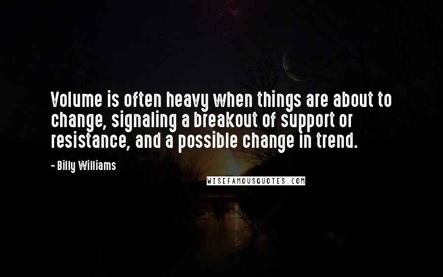 Billy Williams Quotes: Volume is often heavy when things are about to change, signaling a breakout of support or resistance, and a possible change in trend.