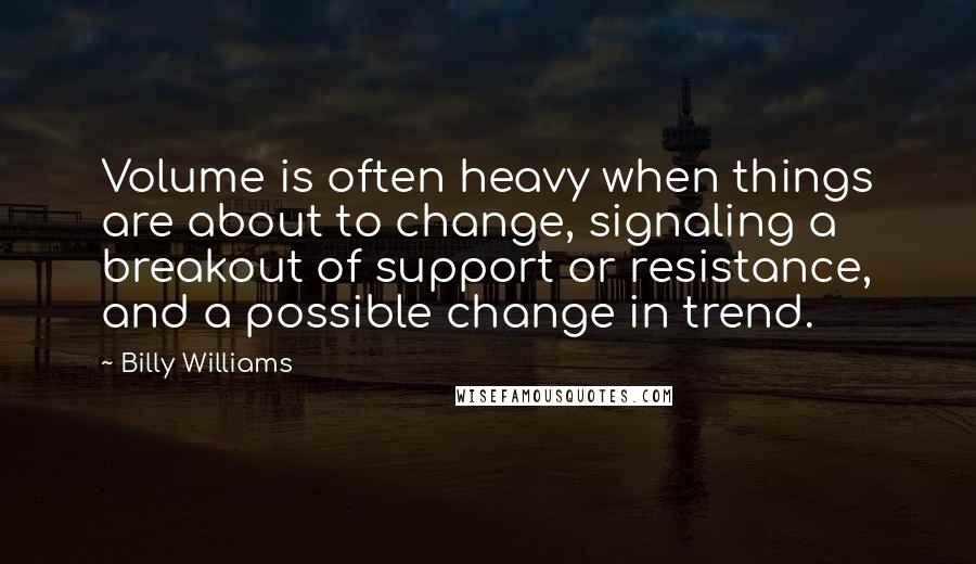 Billy Williams Quotes: Volume is often heavy when things are about to change, signaling a breakout of support or resistance, and a possible change in trend.