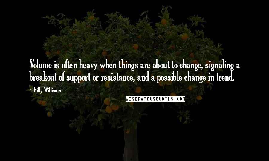 Billy Williams Quotes: Volume is often heavy when things are about to change, signaling a breakout of support or resistance, and a possible change in trend.