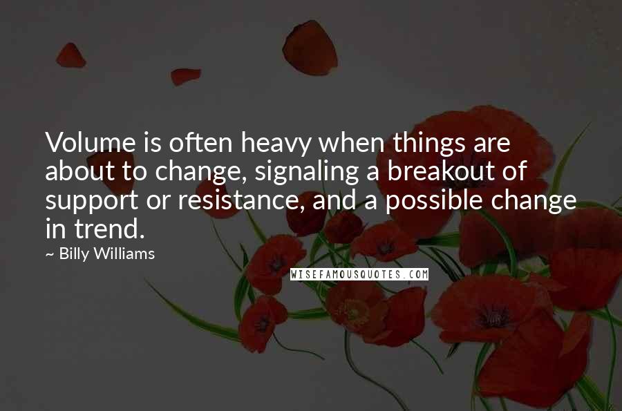 Billy Williams Quotes: Volume is often heavy when things are about to change, signaling a breakout of support or resistance, and a possible change in trend.