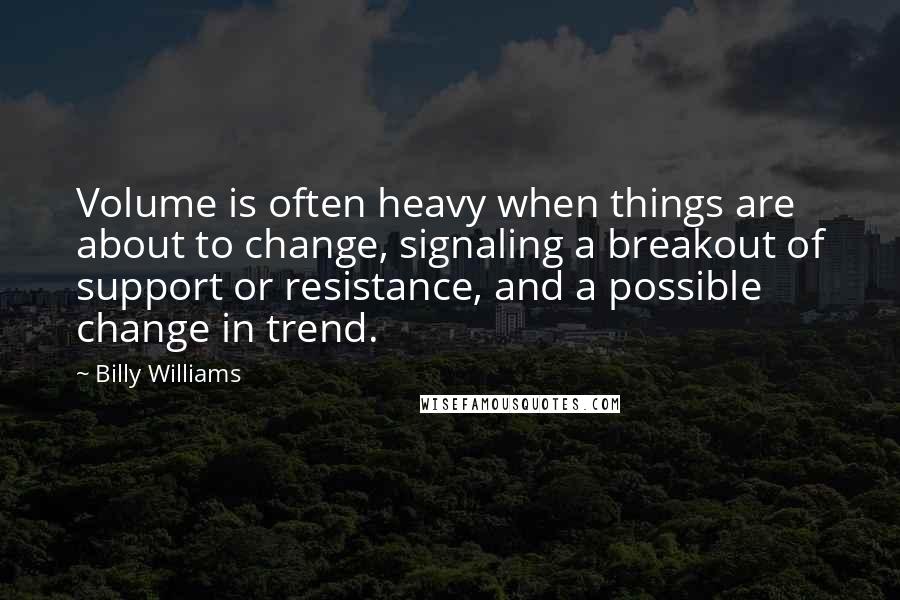 Billy Williams Quotes: Volume is often heavy when things are about to change, signaling a breakout of support or resistance, and a possible change in trend.