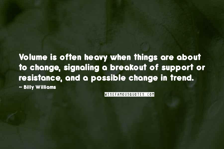 Billy Williams Quotes: Volume is often heavy when things are about to change, signaling a breakout of support or resistance, and a possible change in trend.