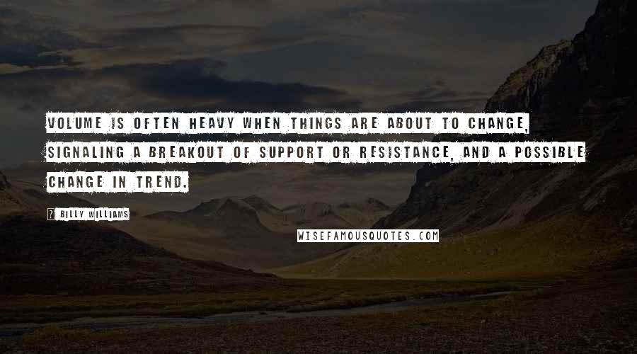 Billy Williams Quotes: Volume is often heavy when things are about to change, signaling a breakout of support or resistance, and a possible change in trend.