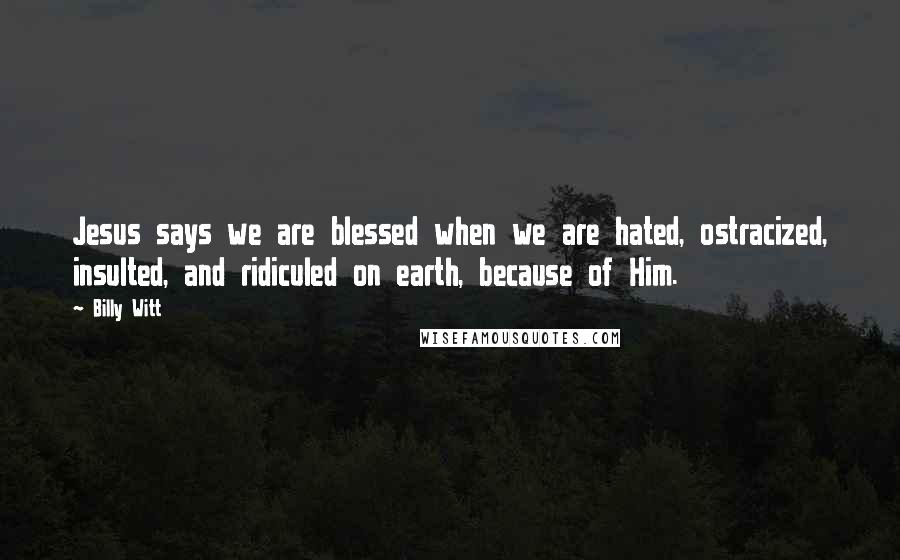 Billy Witt Quotes: Jesus says we are blessed when we are hated, ostracized, insulted, and ridiculed on earth, because of Him.