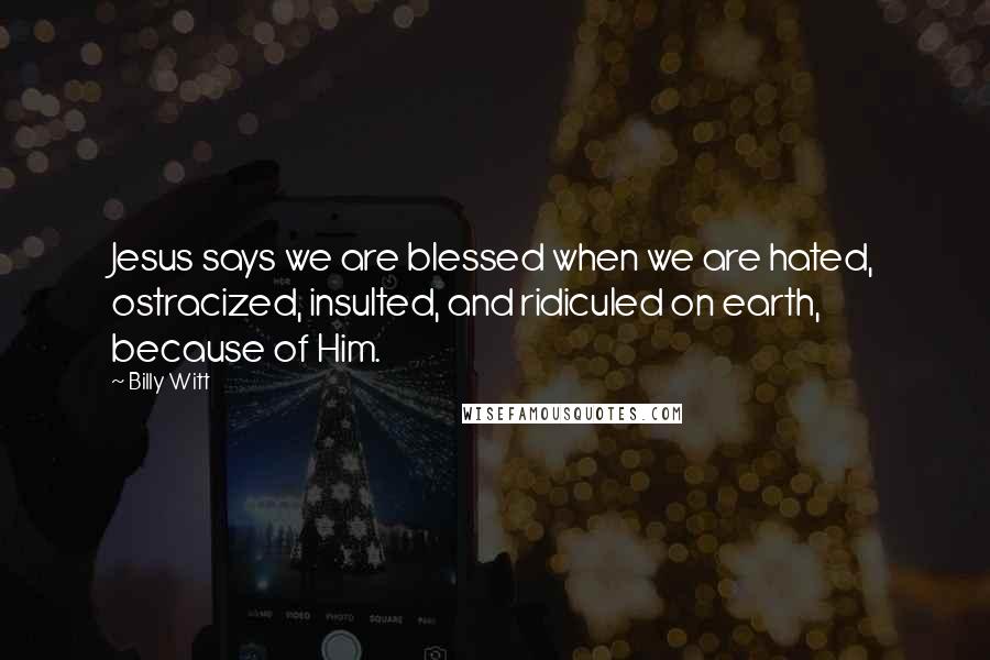 Billy Witt Quotes: Jesus says we are blessed when we are hated, ostracized, insulted, and ridiculed on earth, because of Him.