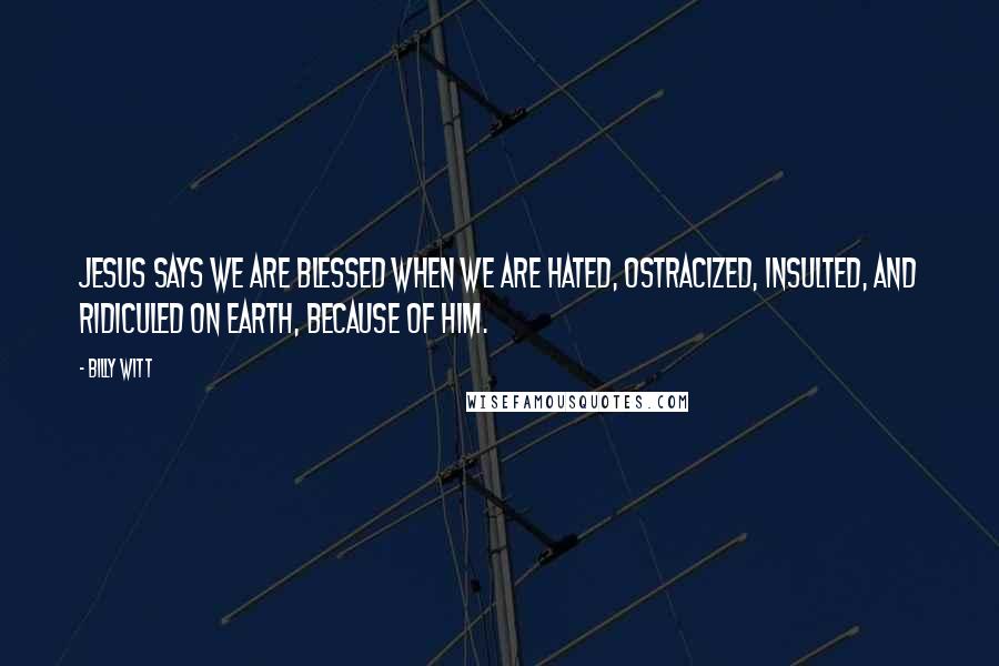 Billy Witt Quotes: Jesus says we are blessed when we are hated, ostracized, insulted, and ridiculed on earth, because of Him.