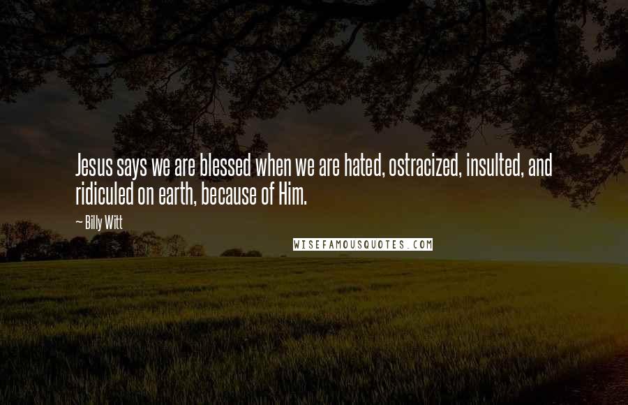 Billy Witt Quotes: Jesus says we are blessed when we are hated, ostracized, insulted, and ridiculed on earth, because of Him.