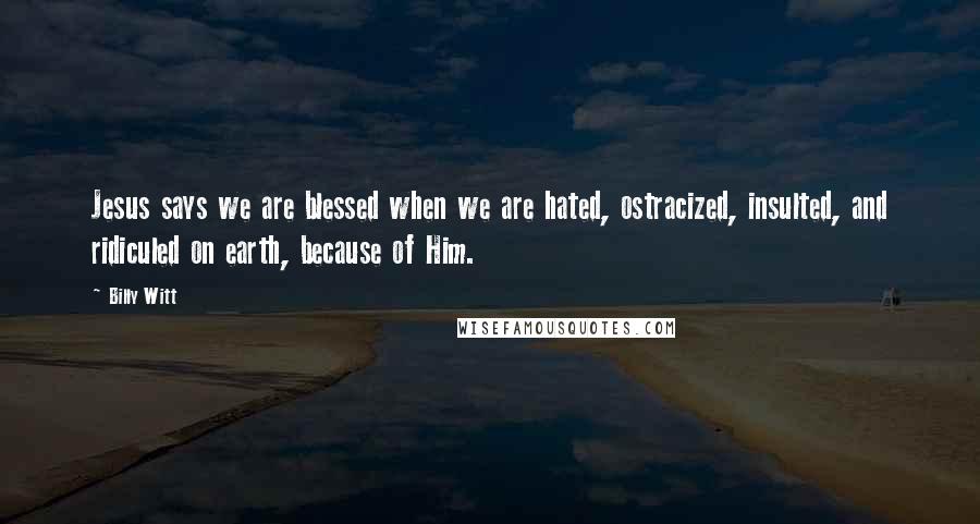 Billy Witt Quotes: Jesus says we are blessed when we are hated, ostracized, insulted, and ridiculed on earth, because of Him.