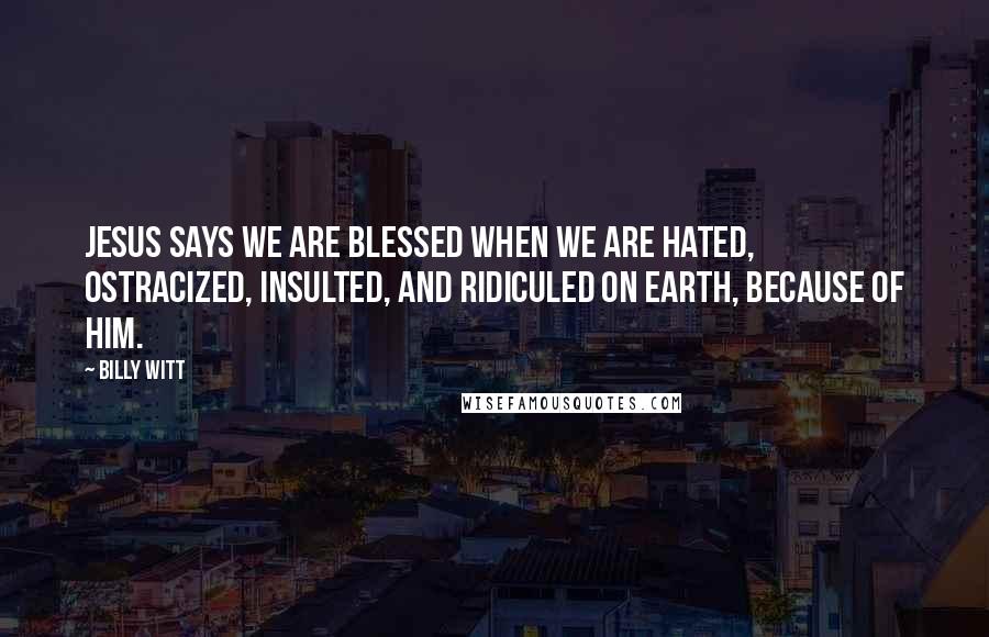 Billy Witt Quotes: Jesus says we are blessed when we are hated, ostracized, insulted, and ridiculed on earth, because of Him.