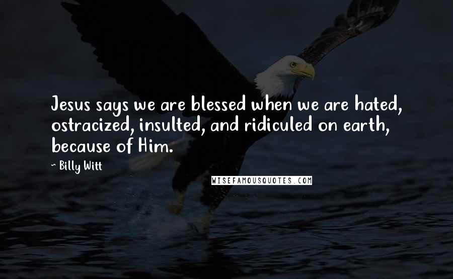 Billy Witt Quotes: Jesus says we are blessed when we are hated, ostracized, insulted, and ridiculed on earth, because of Him.