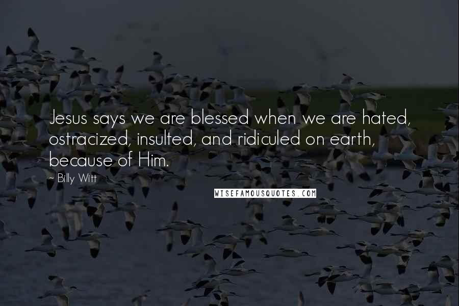 Billy Witt Quotes: Jesus says we are blessed when we are hated, ostracized, insulted, and ridiculed on earth, because of Him.