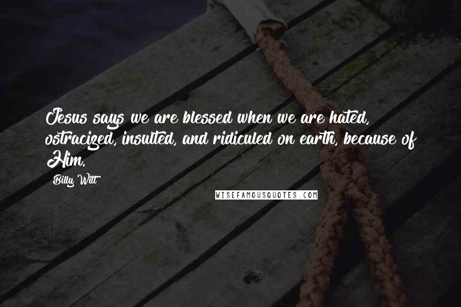 Billy Witt Quotes: Jesus says we are blessed when we are hated, ostracized, insulted, and ridiculed on earth, because of Him.