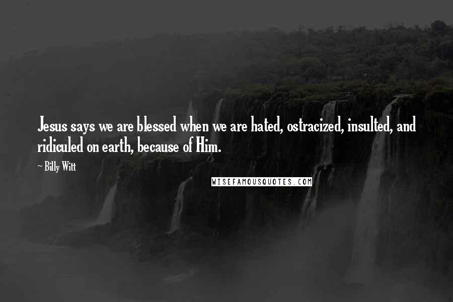 Billy Witt Quotes: Jesus says we are blessed when we are hated, ostracized, insulted, and ridiculed on earth, because of Him.