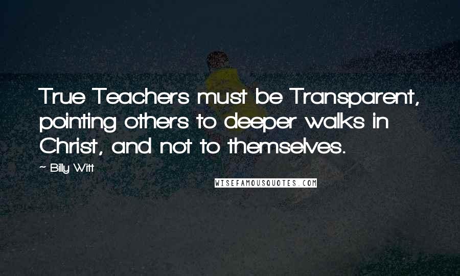 Billy Witt Quotes: True Teachers must be Transparent, pointing others to deeper walks in Christ, and not to themselves.