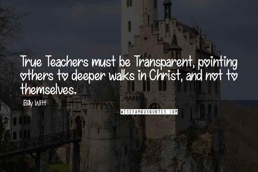 Billy Witt Quotes: True Teachers must be Transparent, pointing others to deeper walks in Christ, and not to themselves.