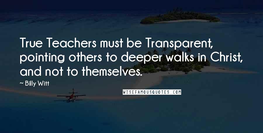 Billy Witt Quotes: True Teachers must be Transparent, pointing others to deeper walks in Christ, and not to themselves.