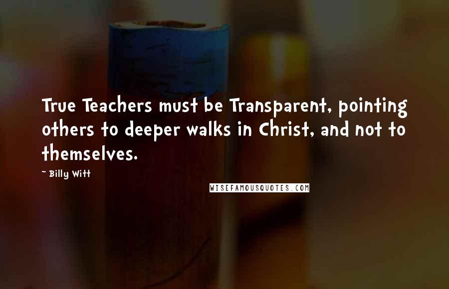 Billy Witt Quotes: True Teachers must be Transparent, pointing others to deeper walks in Christ, and not to themselves.