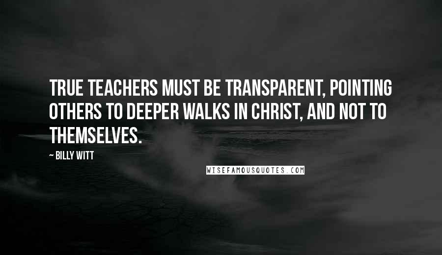 Billy Witt Quotes: True Teachers must be Transparent, pointing others to deeper walks in Christ, and not to themselves.