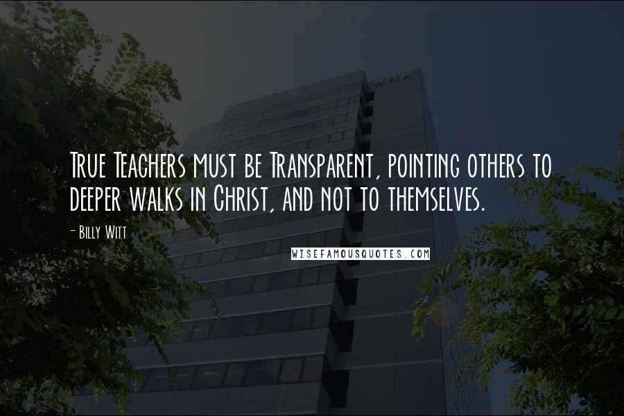 Billy Witt Quotes: True Teachers must be Transparent, pointing others to deeper walks in Christ, and not to themselves.