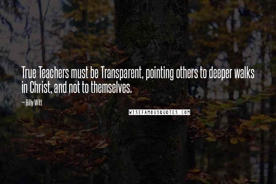 Billy Witt Quotes: True Teachers must be Transparent, pointing others to deeper walks in Christ, and not to themselves.