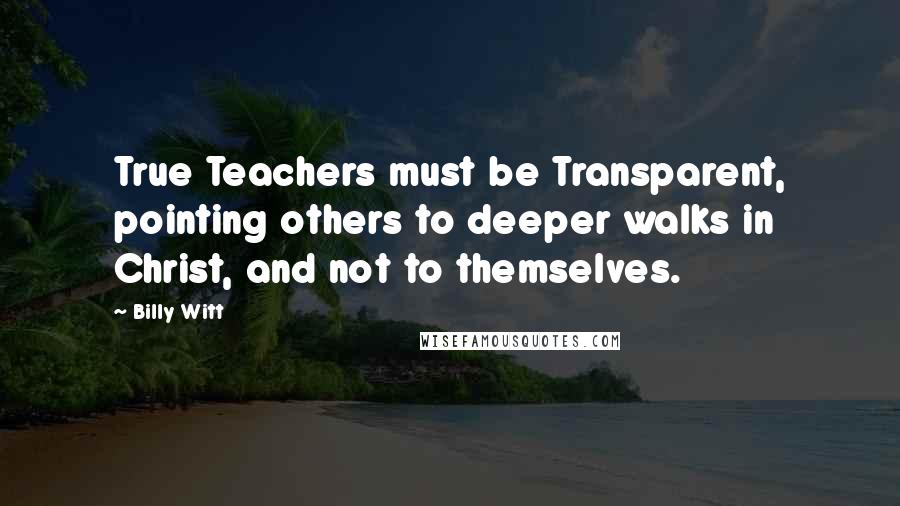 Billy Witt Quotes: True Teachers must be Transparent, pointing others to deeper walks in Christ, and not to themselves.
