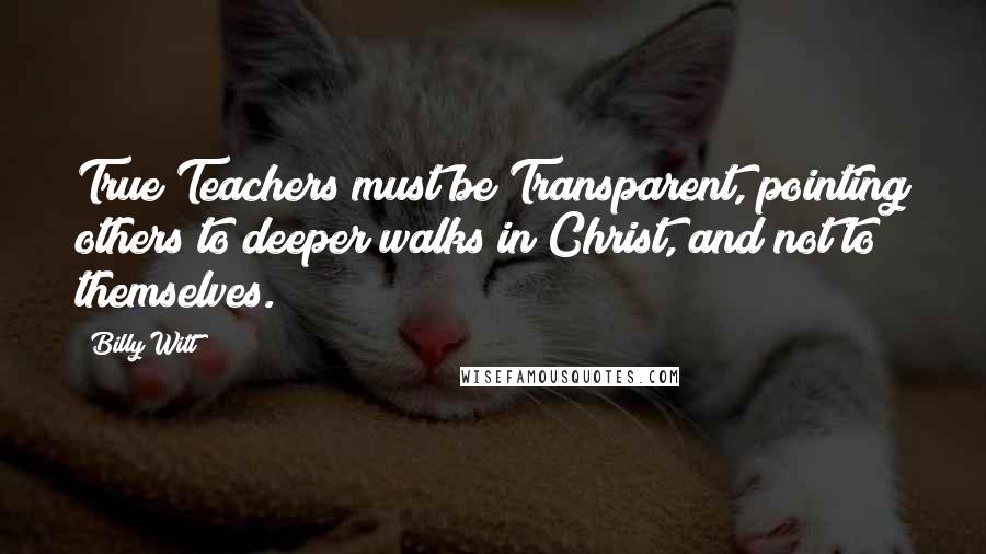 Billy Witt Quotes: True Teachers must be Transparent, pointing others to deeper walks in Christ, and not to themselves.