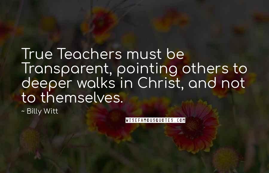 Billy Witt Quotes: True Teachers must be Transparent, pointing others to deeper walks in Christ, and not to themselves.