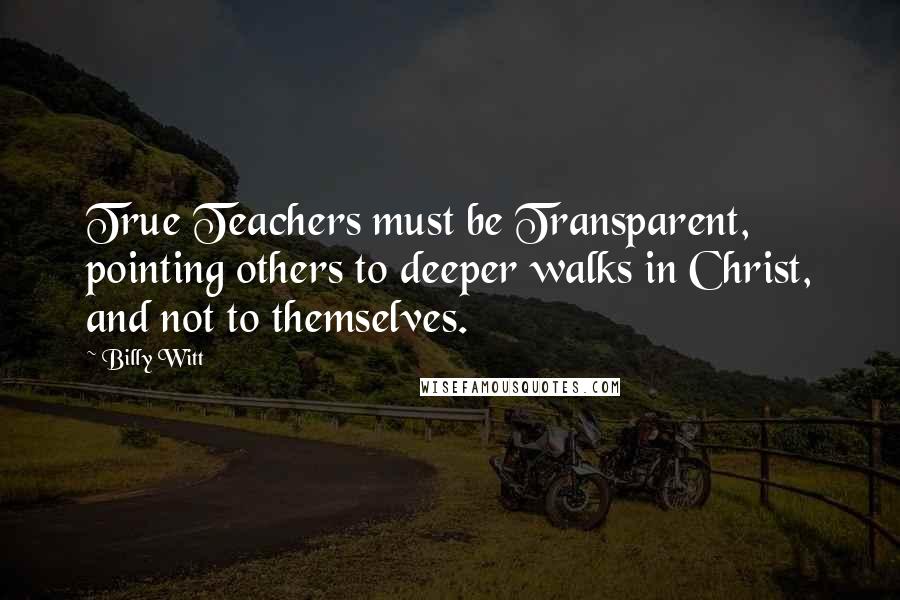 Billy Witt Quotes: True Teachers must be Transparent, pointing others to deeper walks in Christ, and not to themselves.