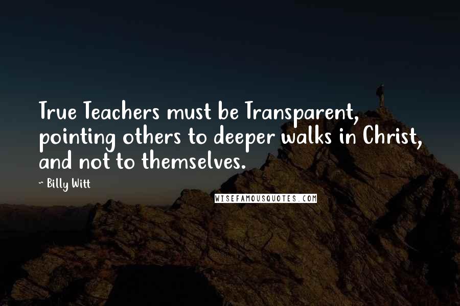 Billy Witt Quotes: True Teachers must be Transparent, pointing others to deeper walks in Christ, and not to themselves.