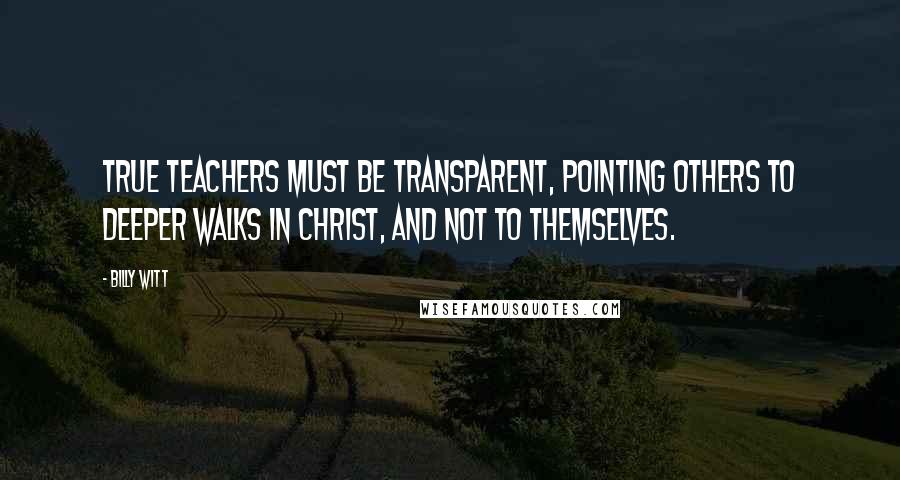 Billy Witt Quotes: True Teachers must be Transparent, pointing others to deeper walks in Christ, and not to themselves.