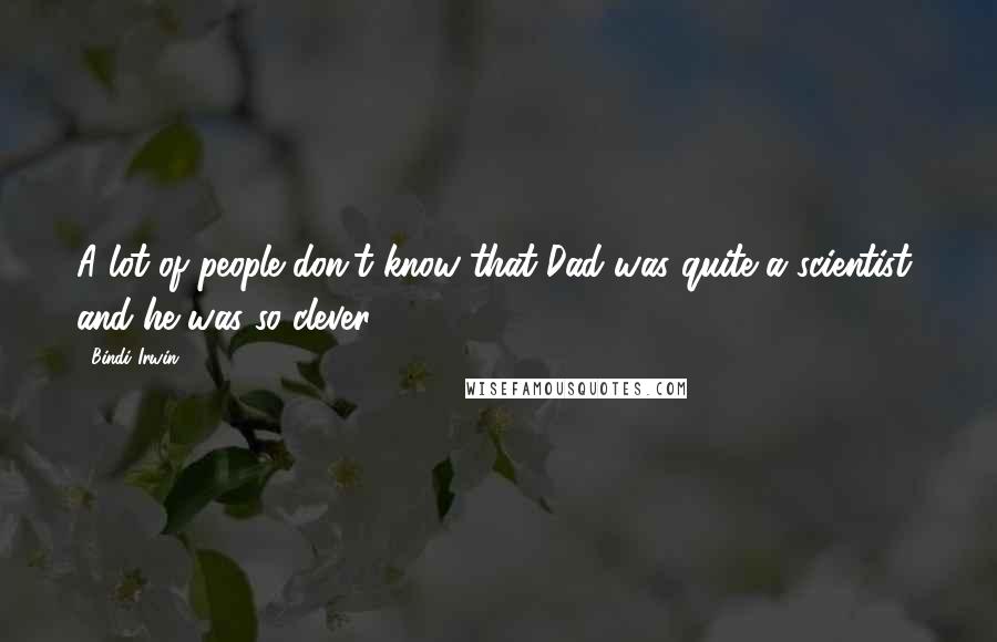 Bindi Irwin Quotes: A lot of people don't know that Dad was quite a scientist, and he was so clever.