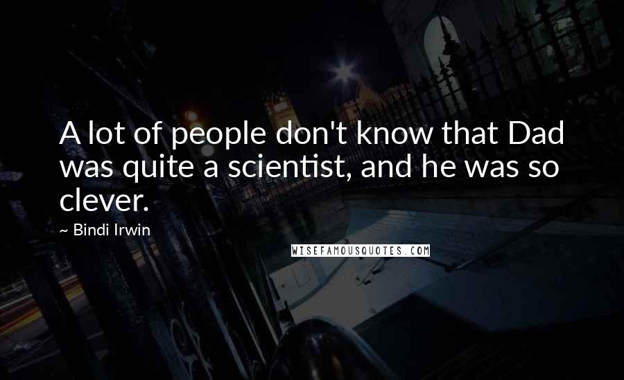 Bindi Irwin Quotes: A lot of people don't know that Dad was quite a scientist, and he was so clever.