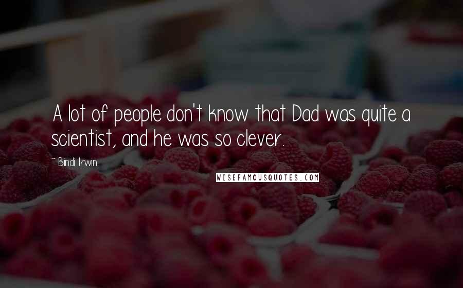 Bindi Irwin Quotes: A lot of people don't know that Dad was quite a scientist, and he was so clever.