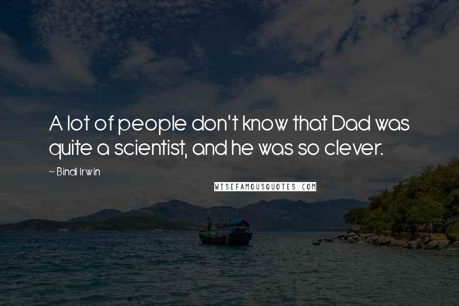 Bindi Irwin Quotes: A lot of people don't know that Dad was quite a scientist, and he was so clever.