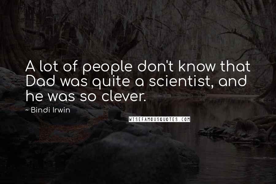 Bindi Irwin Quotes: A lot of people don't know that Dad was quite a scientist, and he was so clever.