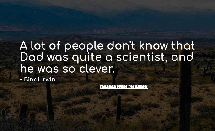 Bindi Irwin Quotes: A lot of people don't know that Dad was quite a scientist, and he was so clever.