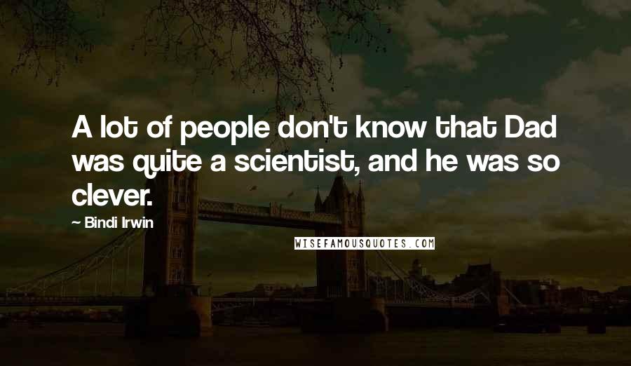 Bindi Irwin Quotes: A lot of people don't know that Dad was quite a scientist, and he was so clever.